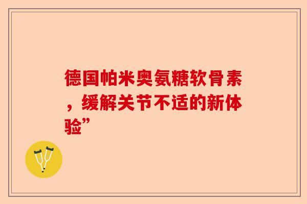 德国帕米奥氨糖软骨素，缓解关节不适的新体验”