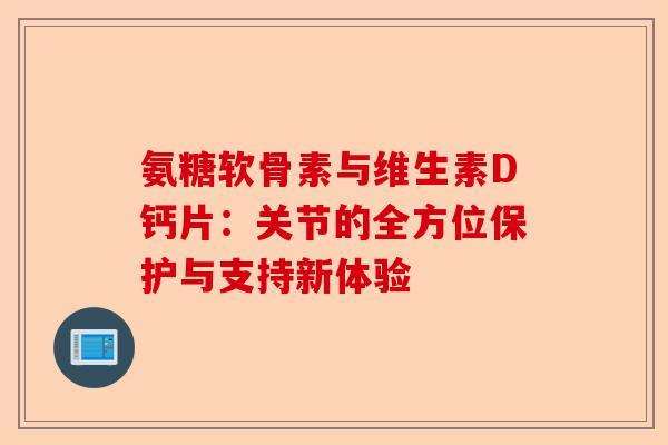 氨糖软骨素与维生素D钙片：关节的全方位保护与支持新体验