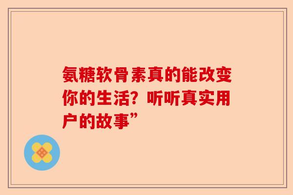 氨糖软骨素真的能改变你的生活？听听真实用户的故事”