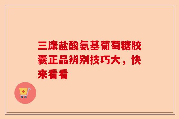 三康盐酸氨基葡萄糖胶囊正品辨别技巧大，快来看看