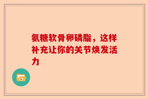 氨糖软骨卵磷脂，这样补充让你的关节焕发活力