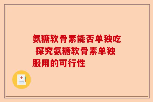 氨糖软骨素能否单独吃 探究氨糖软骨素单独服用的可行性