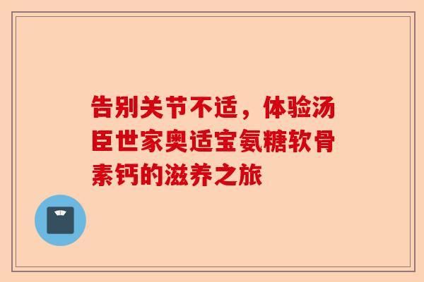 告别关节不适，体验汤臣世家奥适宝氨糖软骨素钙的滋养之旅
