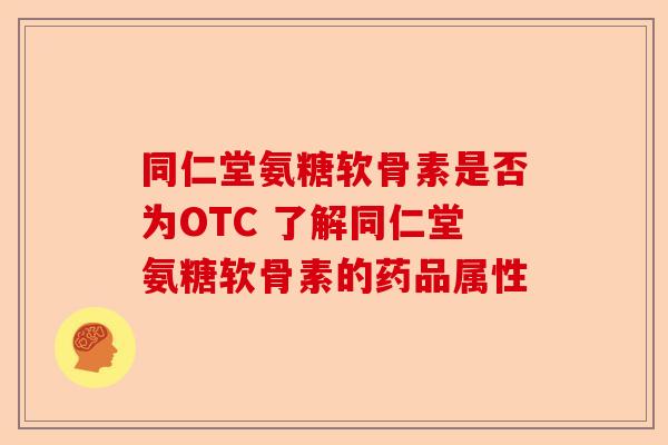 同仁堂氨糖软骨素是否为OTC 了解同仁堂氨糖软骨素的药品属性