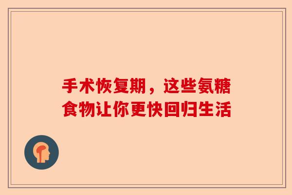 手术恢复期，这些氨糖食物让你更快回归生活
