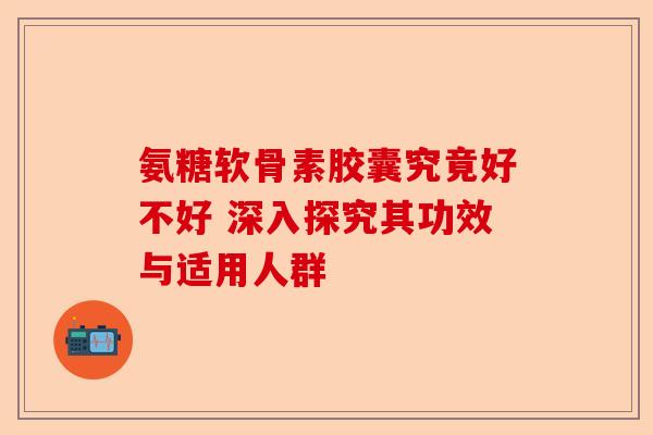 氨糖软骨素胶囊究竟好不好 深入探究其功效与适用人群