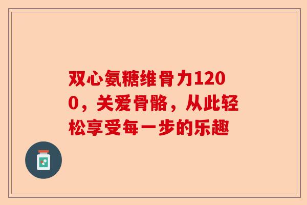 双心氨糖维骨力1200，关爱骨骼，从此轻松享受每一步的乐趣
