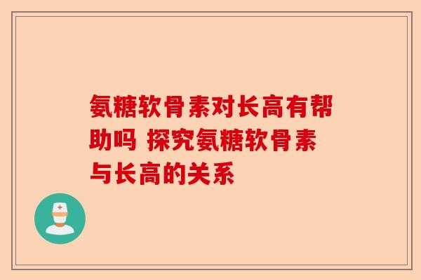氨糖软骨素对长高有帮助吗 探究氨糖软骨素与长高的关系