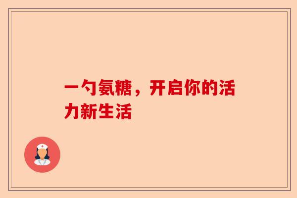 一勺氨糖，开启你的活力新生活
