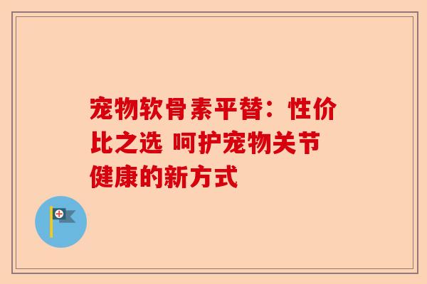 宠物软骨素平替：性价比之选 呵护宠物关节健康的新方式
