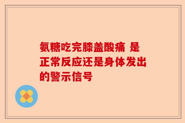 氨糖吃完膝盖酸痛 是正常反应还是身体发出的警示信号