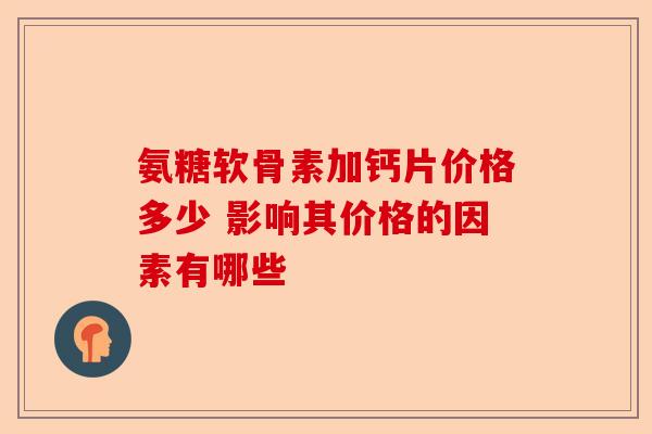 氨糖软骨素加钙片价格多少 影响其价格的因素有哪些