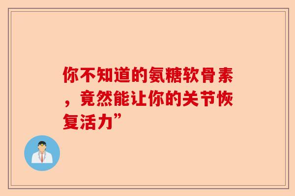 你不知道的氨糖软骨素，竟然能让你的关节恢复活力”