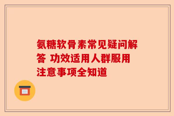 氨糖软骨素常见疑问解答 功效适用人群服用注意事项全知道