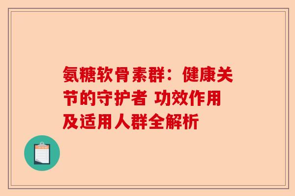 氨糖软骨素群：健康关节的守护者 功效作用及适用人群全解析