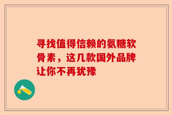寻找值得信赖的氨糖软骨素，这几款国外品牌让你不再犹豫