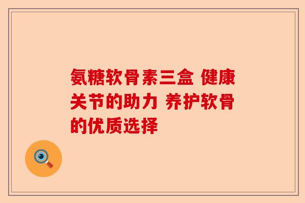 氨糖软骨素三盒 健康关节的助力 养护软骨的优质选择