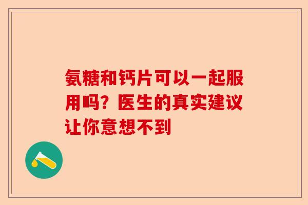 氨糖和钙片可以一起服用吗？医生的真实建议让你意想不到