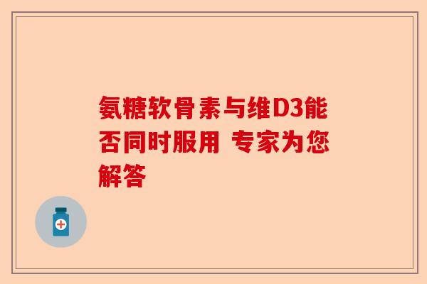 氨糖软骨素与维D3能否同时服用 专家为您解答