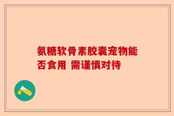 氨糖软骨素胶囊宠物能否食用 需谨慎对待