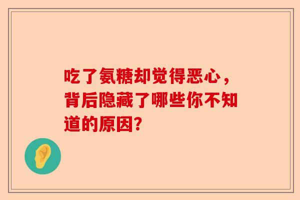 吃了氨糖却觉得恶心，背后隐藏了哪些你不知道的原因？
