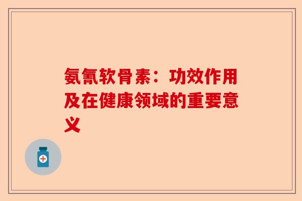 氨氰软骨素：功效作用及在健康领域的重要意义