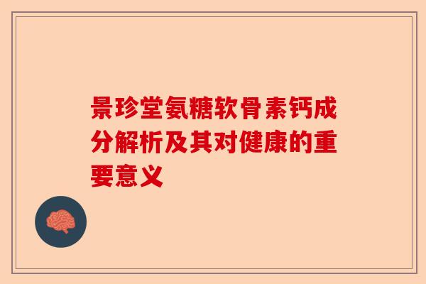 景珍堂氨糖软骨素钙成分解析及其对健康的重要意义