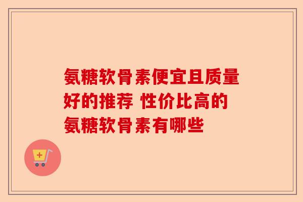 氨糖软骨素便宜且质量好的推荐 性价比高的氨糖软骨素有哪些