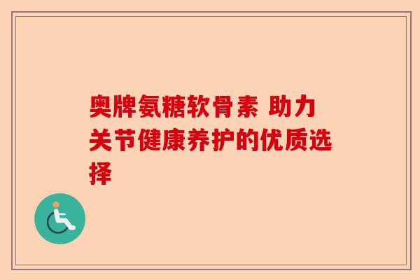 奥牌氨糖软骨素 助力关节健康养护的优质选择