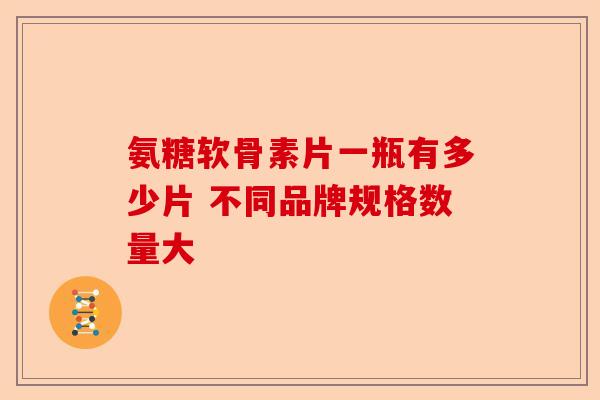 氨糖软骨素片一瓶有多少片 不同品牌规格数量大