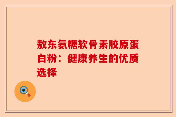 敖东氨糖软骨素胶原蛋白粉：健康养生的优质选择