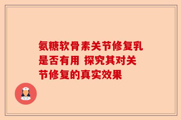 氨糖软骨素关节修复乳是否有用 探究其对关节修复的真实效果