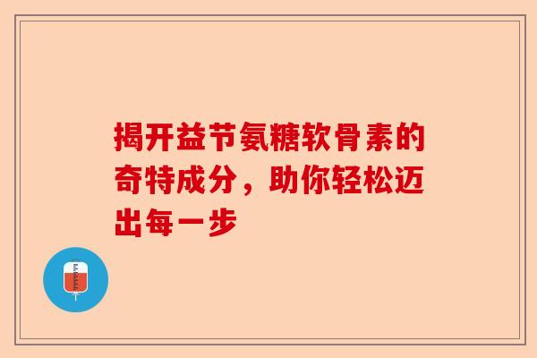揭开益节氨糖软骨素的奇特成分，助你轻松迈出每一步