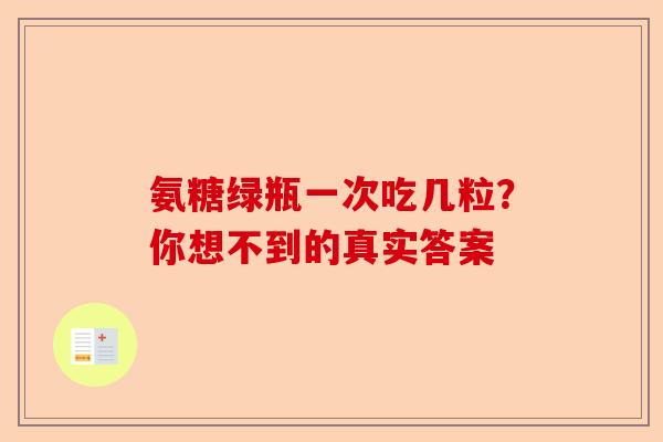 氨糖绿瓶一次吃几粒？你想不到的真实答案