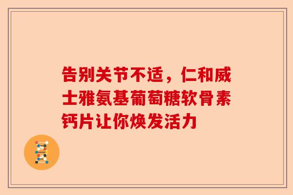 告别关节不适，仁和威士雅氨基葡萄糖软骨素钙片让你焕发活力