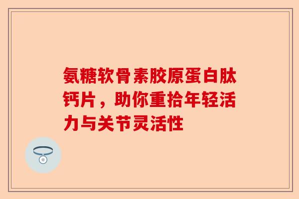 氨糖软骨素胶原蛋白肽钙片，助你重拾年轻活力与关节灵活性