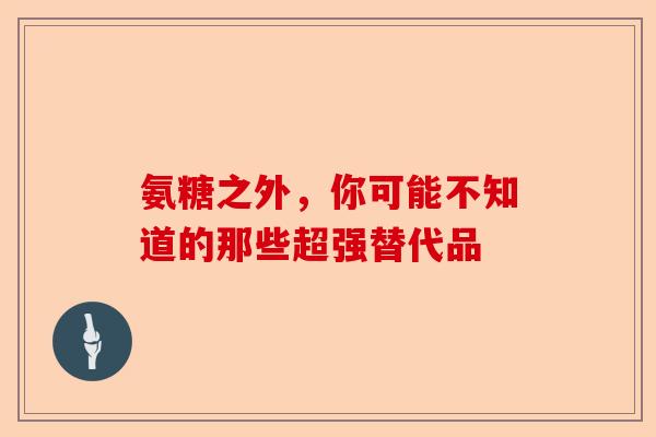 氨糖之外，你可能不知道的那些超强替代品