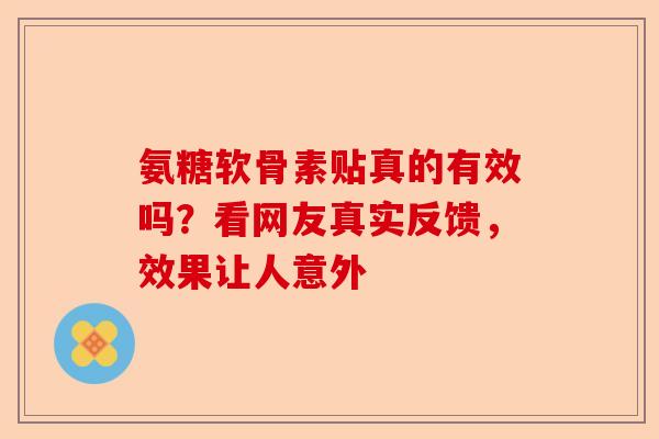 氨糖软骨素贴真的有效吗？看网友真实反馈，效果让人意外