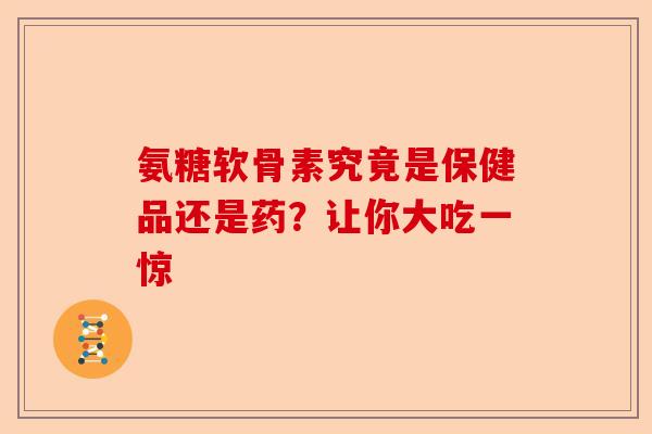 氨糖软骨素究竟是保健品还是药？让你大吃一惊
