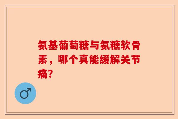 氨基葡萄糖与氨糖软骨素，哪个真能缓解关节痛？