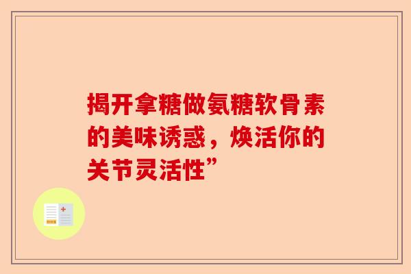 揭开拿糖做氨糖软骨素的美味诱惑，焕活你的关节灵活性”