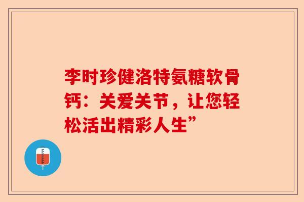 李时珍健洛特氨糖软骨钙：关爱关节，让您轻松活出精彩人生”