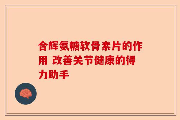 合辉氨糖软骨素片的作用 改善关节健康的得力助手
