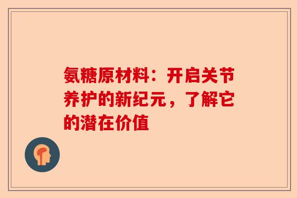 氨糖原材料：开启关节养护的新纪元，了解它的潜在价值