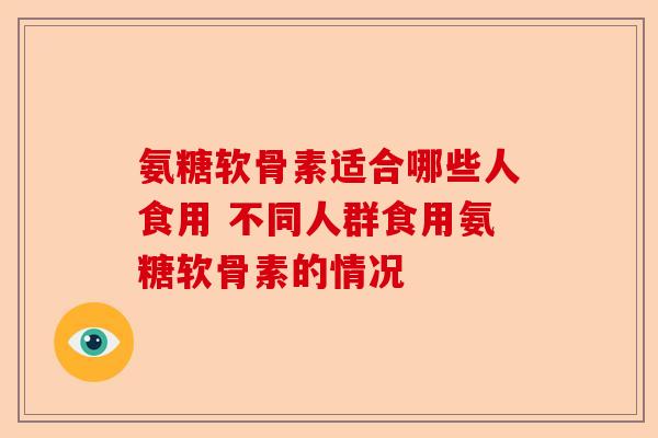 氨糖软骨素适合哪些人食用 不同人群食用氨糖软骨素的情况