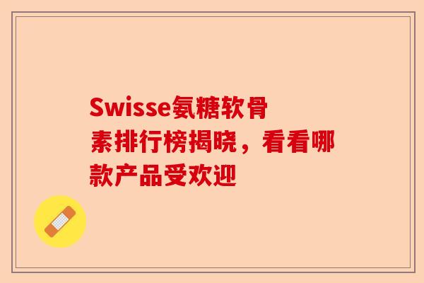 Swisse氨糖软骨素排行榜揭晓，看看哪款产品受欢迎