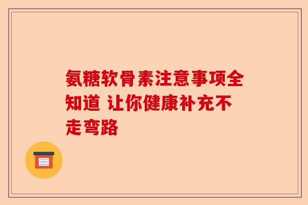 氨糖软骨素注意事项全知道 让你健康补充不走弯路