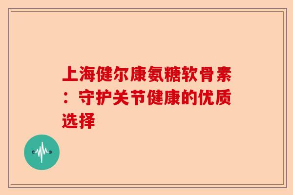 上海健尔康氨糖软骨素：守护关节健康的优质选择