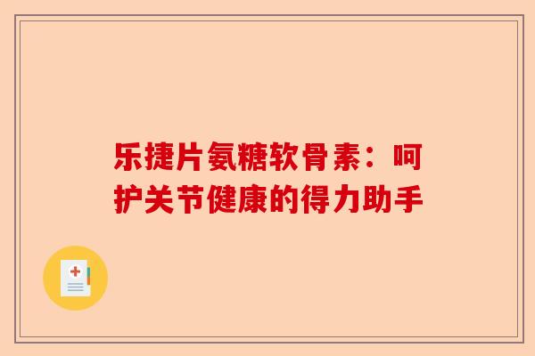 乐捷片氨糖软骨素：呵护关节健康的得力助手
