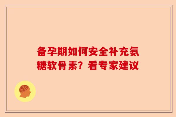 备孕期如何安全补充氨糖软骨素？看专家建议